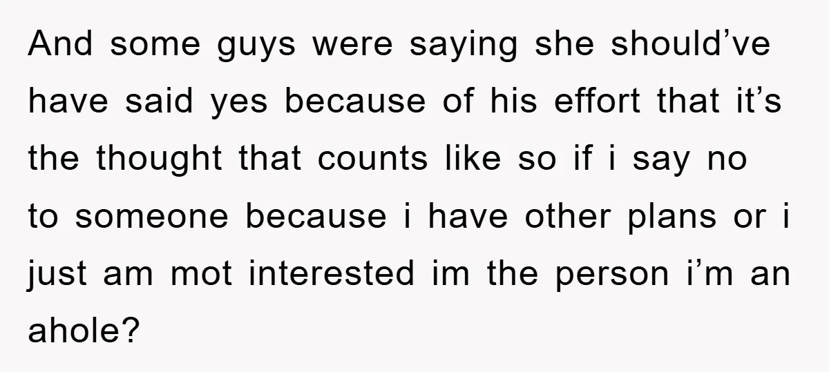 And some guys were saying she should’ve have said yes because of his effort that it’s the thought that counts like so if i say no to someone because i...
