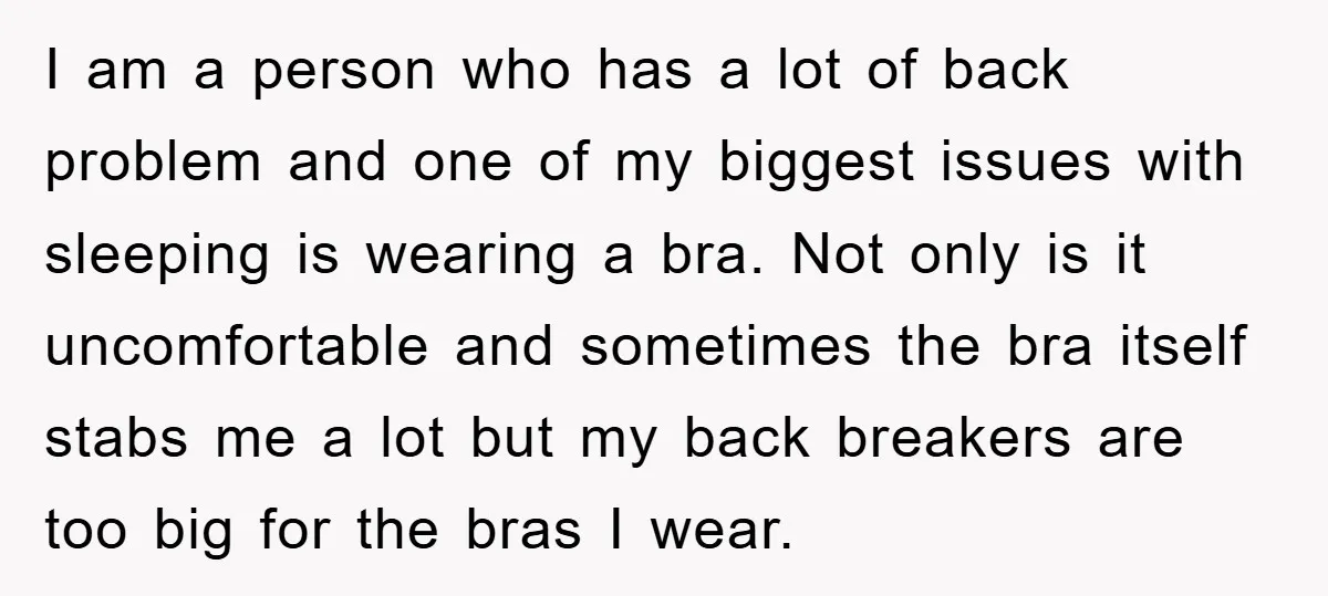 I am a person who has a lot of back problem and one of my biggest issues with sleeping is wearing a bra. Not only is it uncomfortable and sometimes...