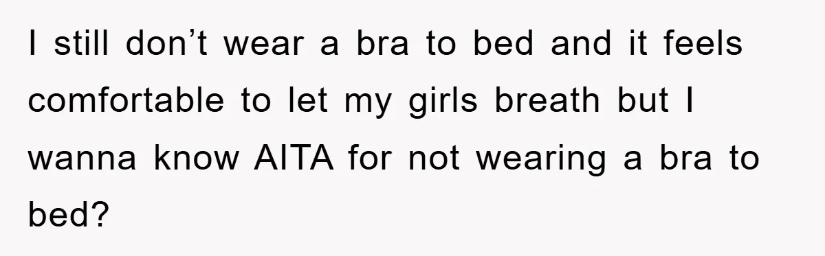 I still don’t wear a bra to bed and it feels comfortable to let my girls breath but I wanna know AITA for not wearing a bra to bed?
