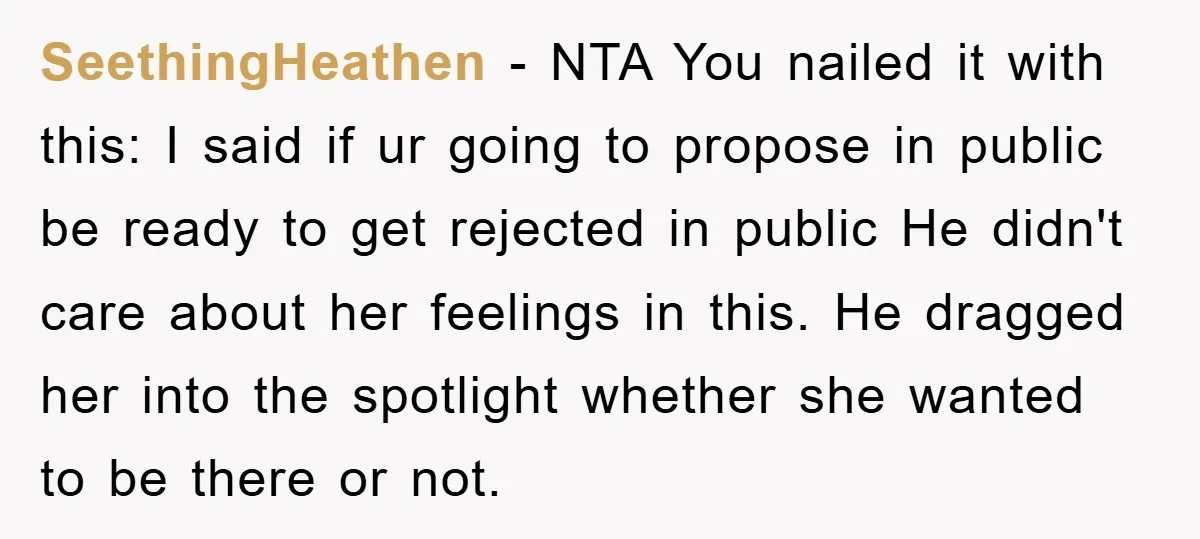 SeethingHeathen − NTA You nailed it with this: I said if ur going to propose in public be ready to get rejected in public He didn't care about her feelings...