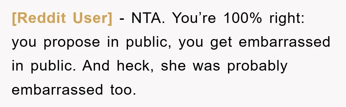 [Reddit User] − NTA. You’re 100% right: you propose in public, you get embarrassed in public. And heck, she was probably embarrassed too.