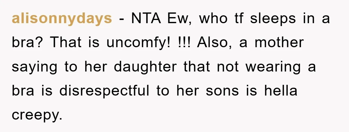 alisonnydays − NTA Ew, who tf sleeps in a bra? That is uncomfy! !!! Also, a mother saying to her daughter that not wearing a bra is disrespectful to her...