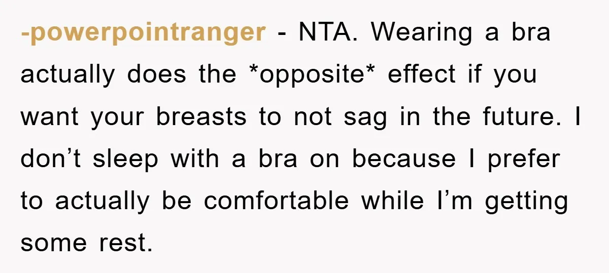 -powerpointranger − NTA. Wearing a bra actually does the *opposite* effect if you want your breasts to not sag in the future. I don’t sleep with a bra on because...