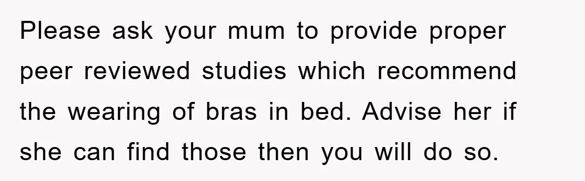 Please ask your mum to provide proper peer reviewed studies which recommend the wearing of bras in bed. Advise her if she can find those then you will do so.