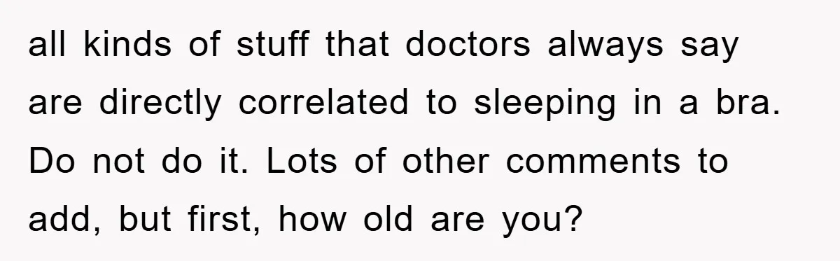 all kinds of stuff that doctors always say are directly correlated to sleeping in a bra. Do not do it. Lots of other comments to add, but first, how old...