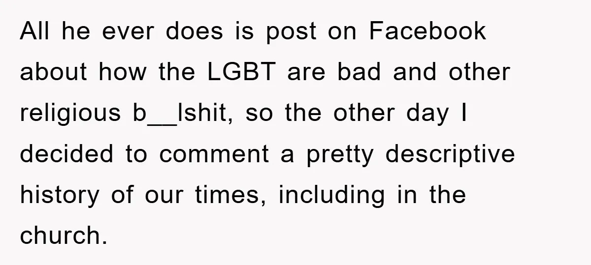 All he ever does is post on Facebook about how the LGBT are bad and other religious b__lshit, so the other day I decided to comment a pretty descriptive history...