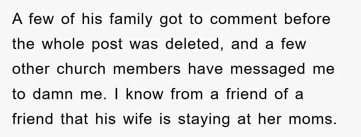 A few of his family got to comment before the whole post was deleted, and a few other church members have messaged me to damn me. I know from a...