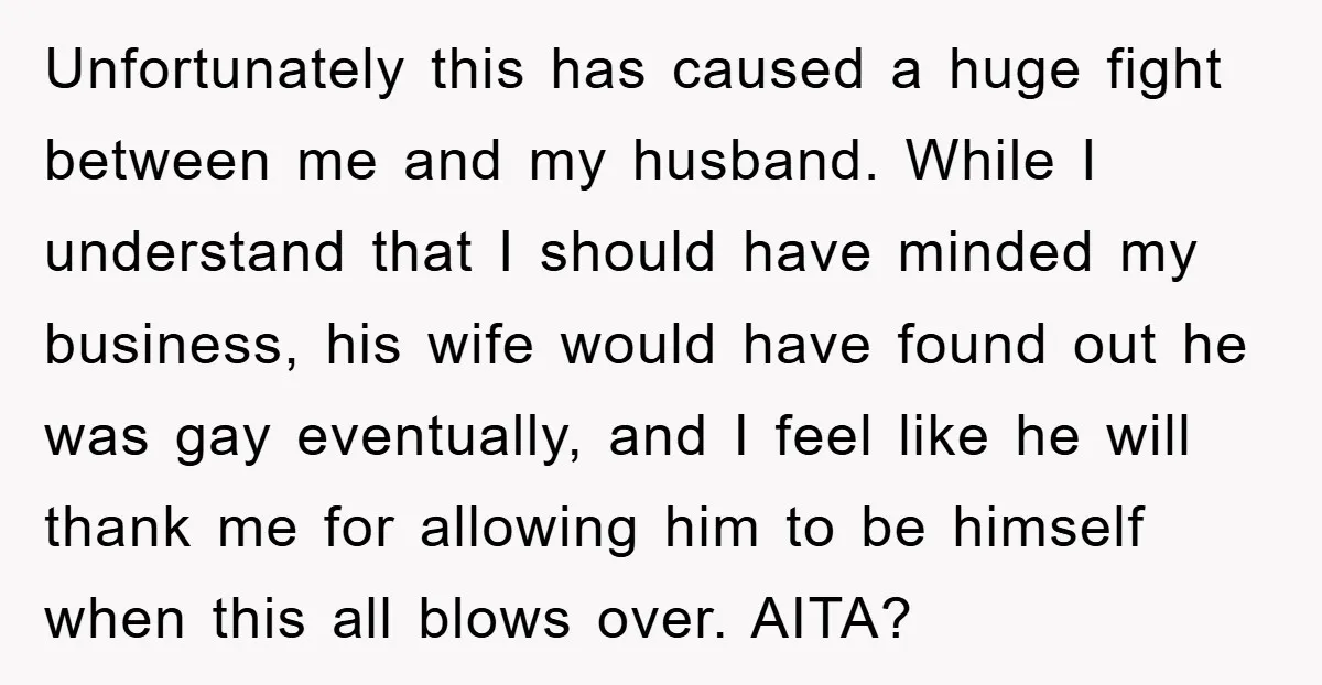 Unfortunately this has caused a huge fight between me and my husband. While I understand that I should have minded my business, his wife would have found out he was...