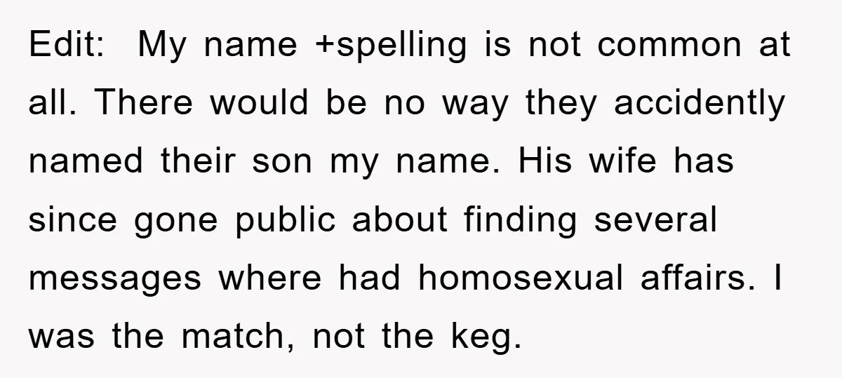 Edit: My name +spelling is not common at all. There would be no way they accidently named their son my name. His wife has since gone public about finding several...