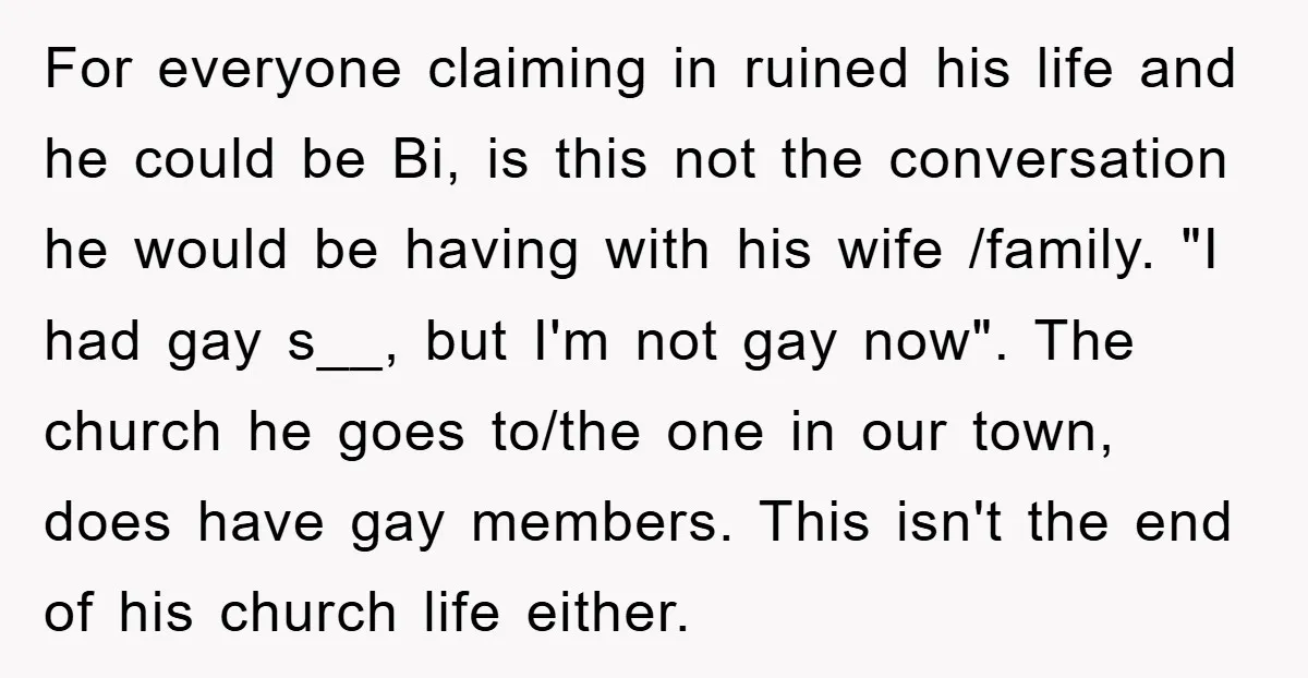 For everyone claiming in ruined his life and he could be Bi, is this not the conversation he would be having with his wife /family. "I had gay s__, but...