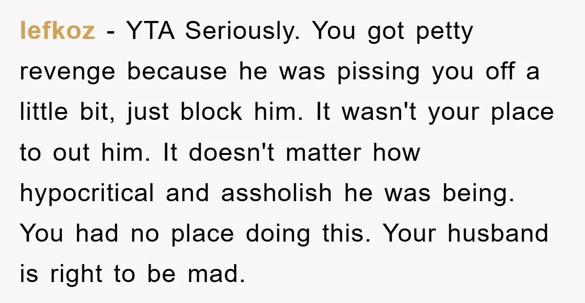 lefkoz − YTA Seriously. You got petty revenge because he was pissing you off a little bit, just block him. It wasn't your place to out him. It doesn't matter...