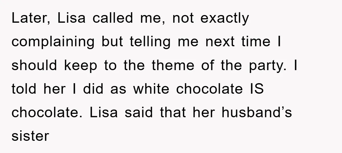 Later, Lisa called me, not exactly complaining but telling me next time I should keep to the theme of the party. I told her I did as white chocolate IS...