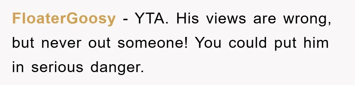 FloaterGoosy − YTA. His views are wrong, but never out someone! You could put him in serious danger.