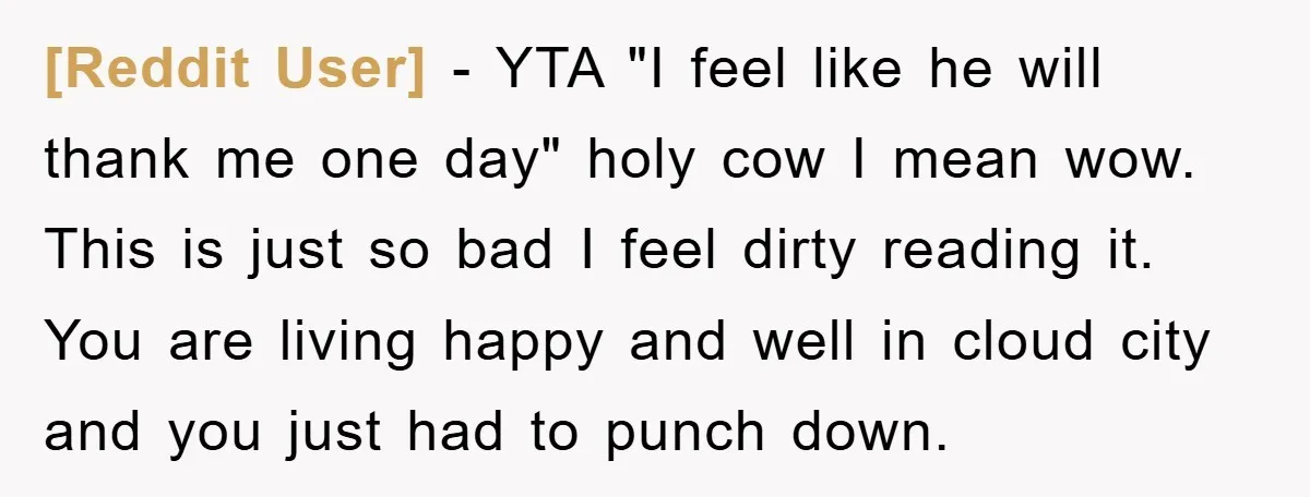 [Reddit User] − YTA "I feel like he will thank me one day" holy cow I mean wow. This is just so bad I feel dirty reading it. You are...