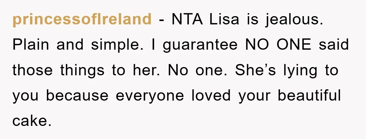 princessofIreland − NTA Lisa is jealous. Plain and simple. I guarantee NO ONE said those things to her. No one. She’s lying to you because everyone loved your beautiful cake.