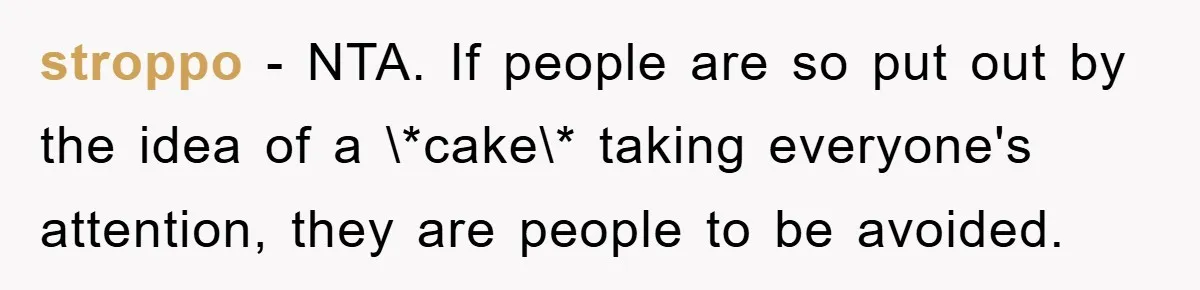 stroppo − NTA. If people are so put out by the idea of a \*cake\* taking everyone's attention, they are people to be avoided.