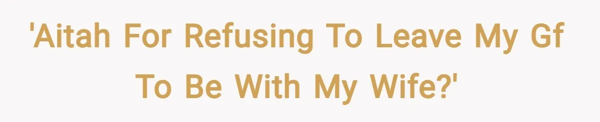 'AITAH for refusing to leave my gf to be with my wife?'