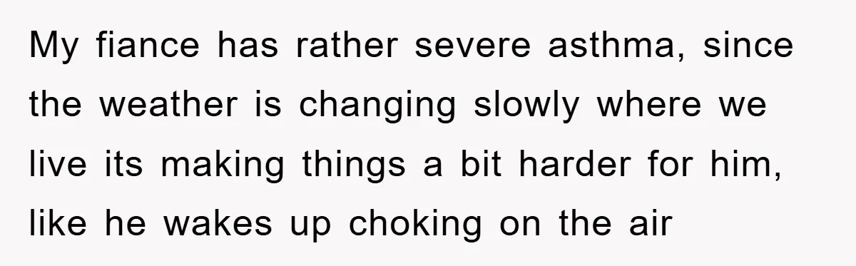 My fiance has rather severe asthma, since the weather is changing slowly where we live its making things a bit harder for him, like he wakes up choking on the...
