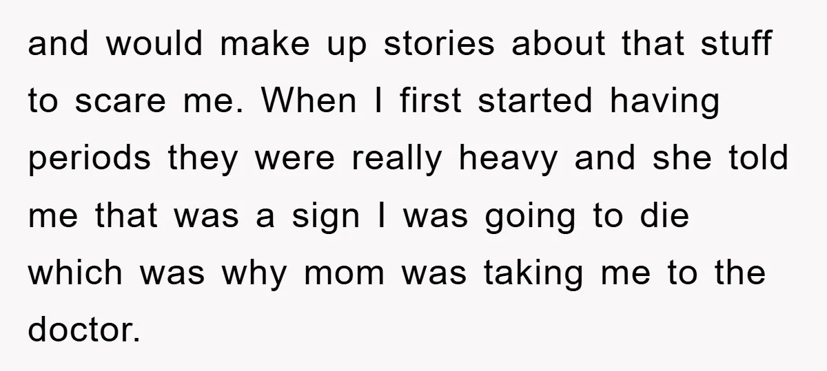 and would make up stories about that stuff to scare me. When I first started having periods they were really heavy and she told me that was a sign I...