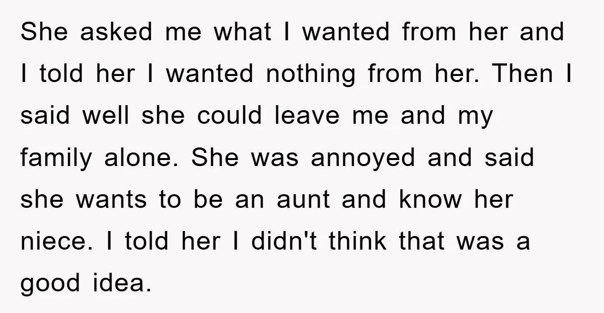 She asked me what I wanted from her and I told her I wanted nothing from her. Then I said well she could leave me and my family alone. She...