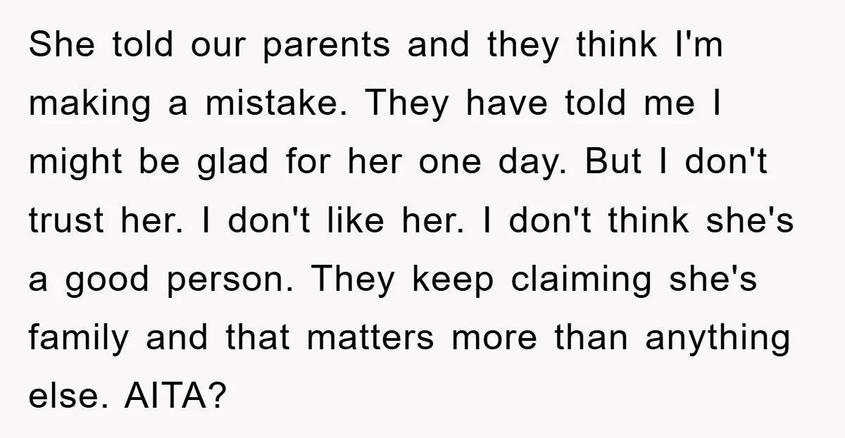 She told our parents and they think I'm making a mistake. They have told me I might be glad for her one day. But I don't trust her. I don't...