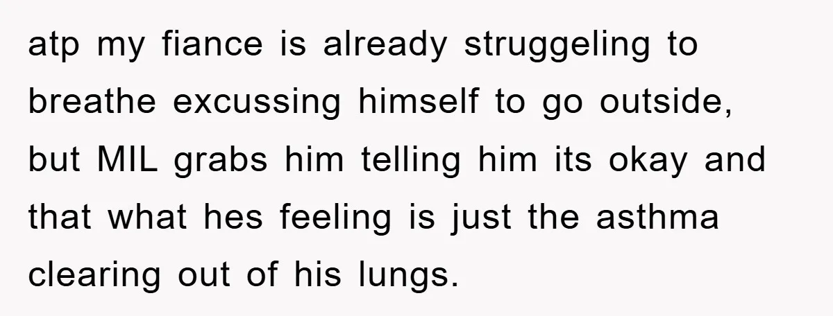 atp my fiance is already struggeling to breathe excussing himself to go outside, but MIL grabs him telling him its okay and that what hes feeling is just the asthma...