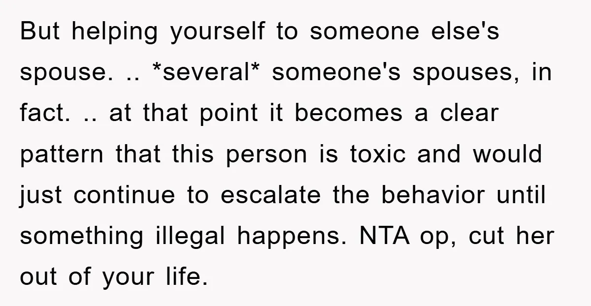 But helping yourself to someone else's spouse. .. *several* someone's spouses, in fact. .. at that point it becomes a clear pattern that this person is toxic and would just...