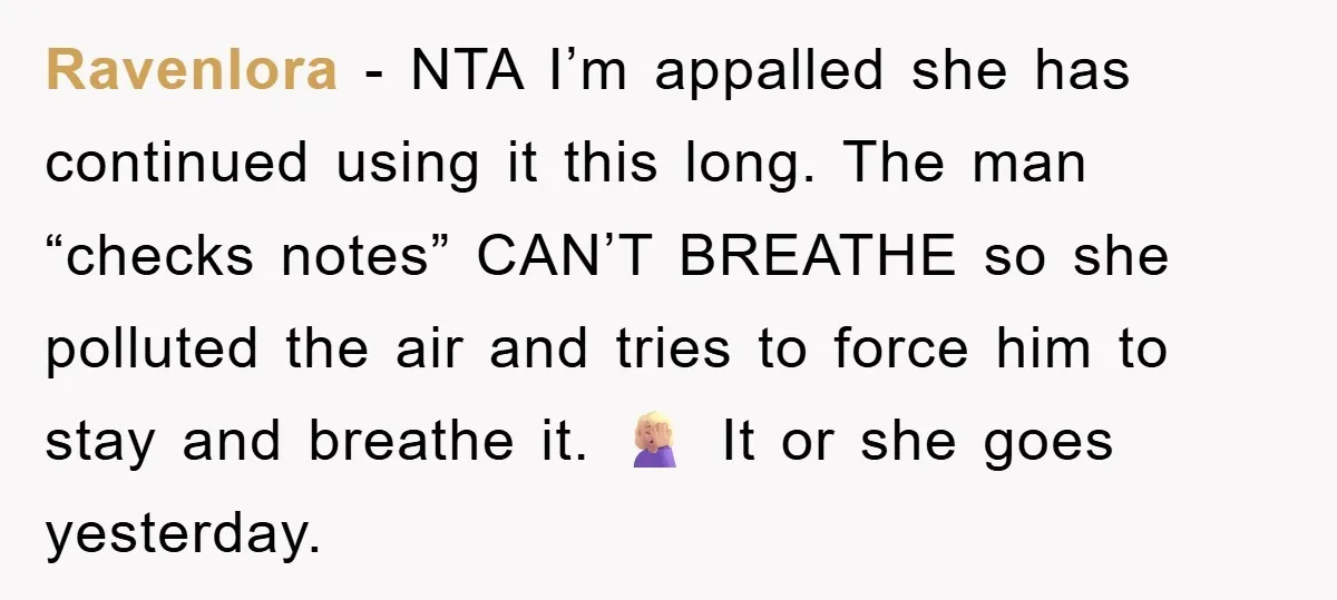 Ravenlora − NTA I’m appalled she has continued using it this long. The man “checks notes” CAN’T BREATHE so she polluted the air and tries to force him to stay...
