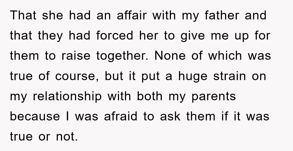 That she had an affair with my father and that they had forced her to give me up for them to raise together. None of which was true of course,...
