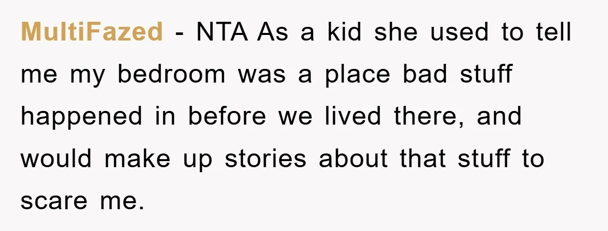 MultiFazed − NTA As a kid she used to tell me my bedroom was a place bad stuff happened in before we lived there, and would make up stories about...