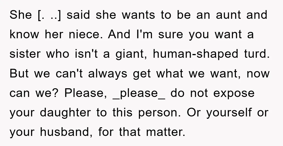 She [. ..] said she wants to be an aunt and know her niece. And I'm sure you want a sister who isn't a giant, human-shaped turd. But we can't...