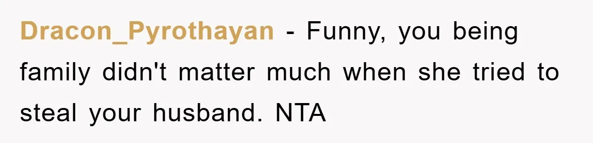 Dracon_Pyrothayan − Funny, you being family didn't matter much when she tried to steal your husband. NTA