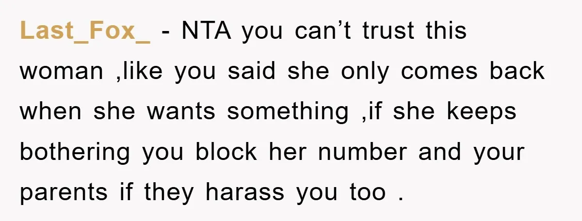 Last_Fox_ − NTA you can’t trust this woman ,like you said she only comes back when she wants something ,if she keeps bothering you block her number and your parents...