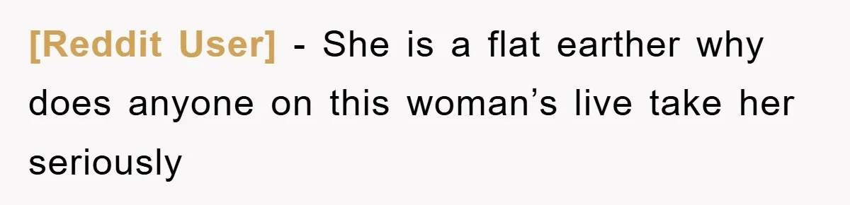 [Reddit User] − She is a flat earther why does anyone on this woman’s live take her seriously