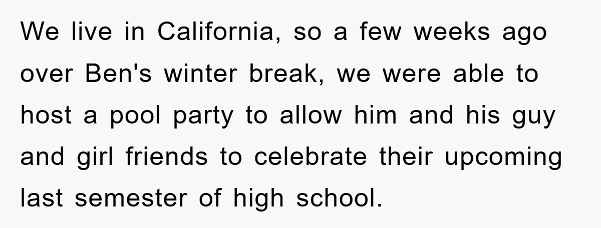 We live in California, so a few weeks ago over Ben's winter break, we were able to host a pool party to allow him and his guy and girl friends...