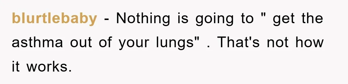 blurtlebaby − Nothing is going to " get the asthma out of your lungs" . That's not how it works.