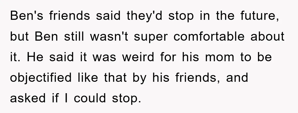 Ben's friends said they'd stop in the future, but Ben still wasn't super comfortable about it. He said it was weird for his mom to be objectified like that by...