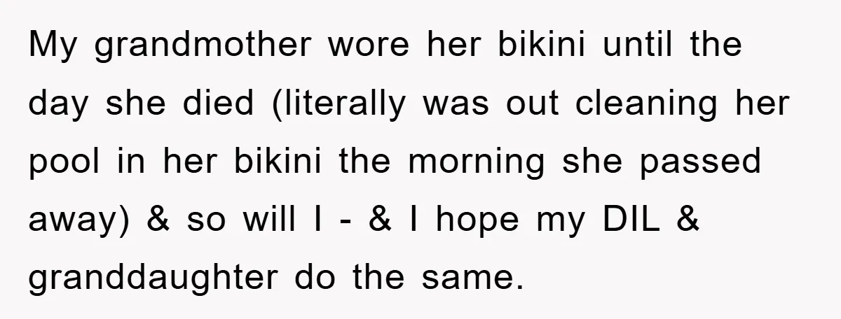 My grandmother wore her bikini until the day she died (literally was out cleaning her pool in her bikini the morning she passed away) & so will I - &...