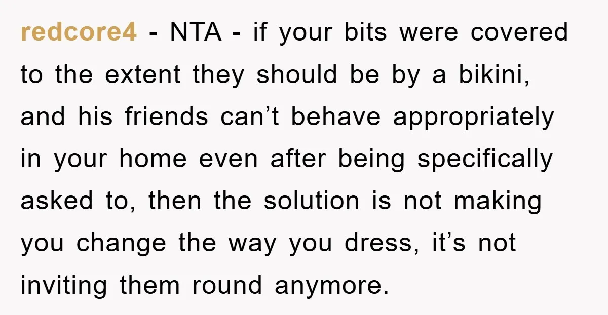 redcore4 − NTA - if your bits were covered to the extent they should be by a bikini, and his friends can’t behave appropriately in your home even after being...