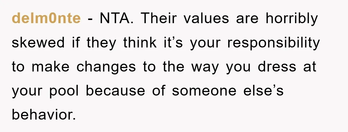 delm0nte − NTA. Their values are horribly skewed if they think it’s your responsibility to make changes to the way you dress at your pool because of someone else’s behavior.