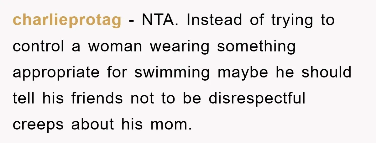 charlieprotag − NTA. Instead of trying to control a woman wearing something appropriate for swimming maybe he should tell his friends not to be disrespectful creeps about his mom.