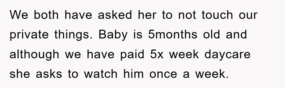 We both have asked her to not touch our private things. Baby is 5months old and although we have paid 5x week daycare she asks to watch him once a...