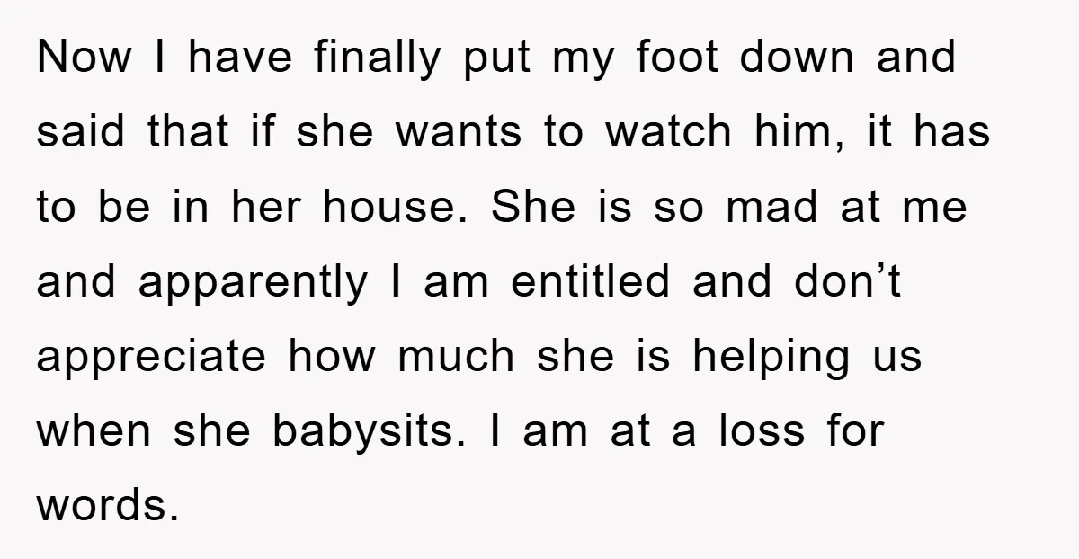 Now I have finally put my foot down and said that if she wants to watch him, it has to be in her house. She is so mad at me...