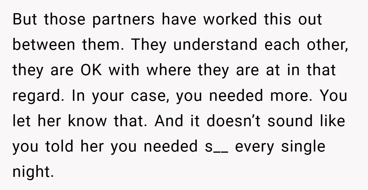 But those partners have worked this out between them. They understand each other, they are OK with where they are at in that regard. In your case, you needed more....