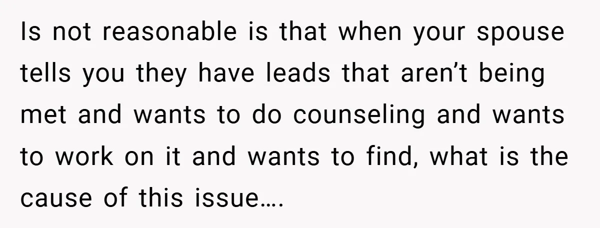 Is not reasonable is that when your spouse tells you they have leads that aren’t being met and wants to do counseling and wants to work on it and wants...