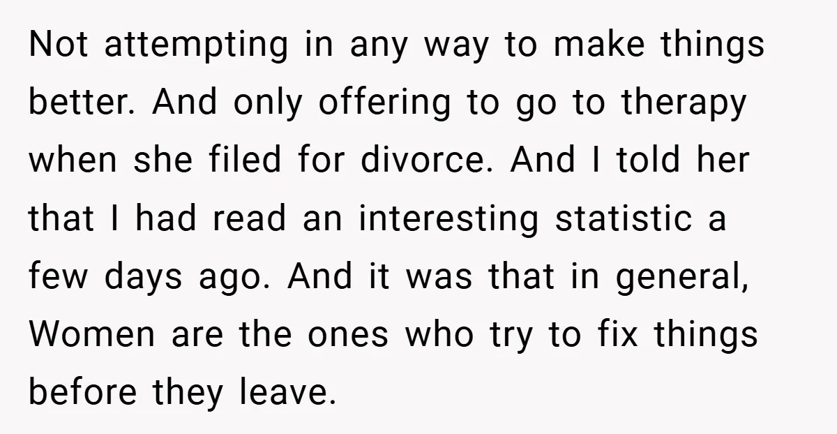 Not attempting in any way to make things better. And only offering to go to therapy when she filed for divorce. And I told her that I had read an...