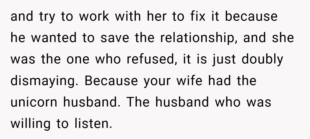 and try to work with her to fix it because he wanted to save the relationship, and she was the one who refused, it is just doubly dismaying. Because your...
