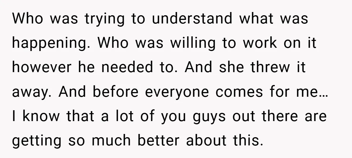 Who was trying to understand what was happening. Who was willing to work on it however he needed to. And she threw it away. And before everyone comes for me…...