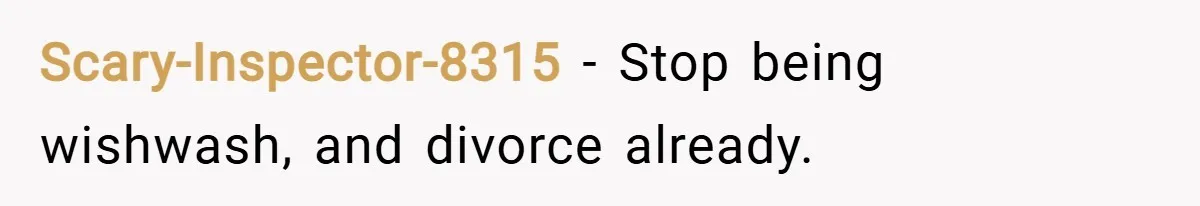 Scary-Inspector-8315 − Stop being wishwash, and divorce already.
