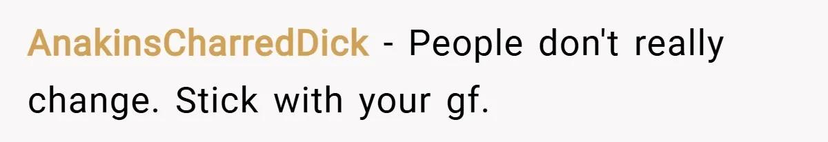 AnakinsCharredDick − People don't really change. Stick with your gf.